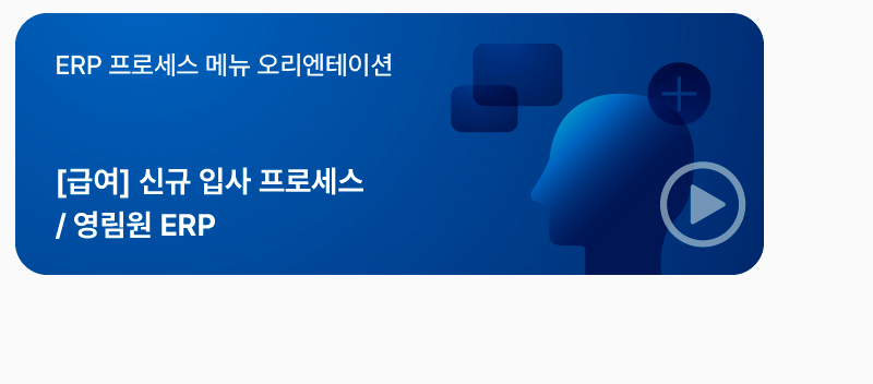 ERP 프로세스 메뉴 오리엔테이션 [급여] 신규 입사 프로세스